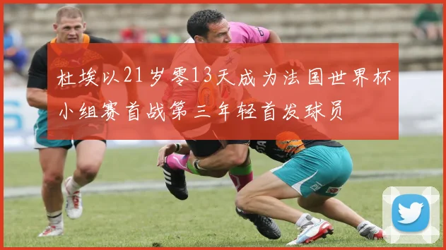杜埃以21岁零13天成为法国世界杯小组赛首战第三年轻首发球员