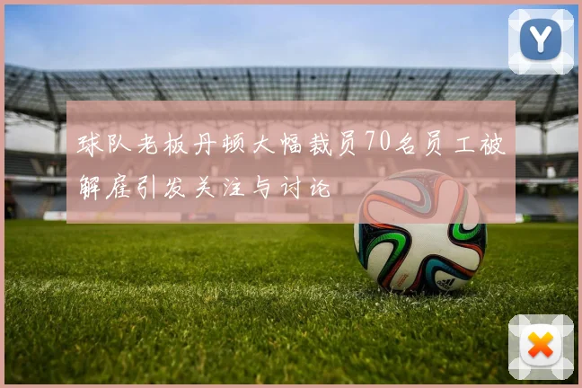球队老板丹顿大幅裁员70名员工被解雇引发关注与讨论