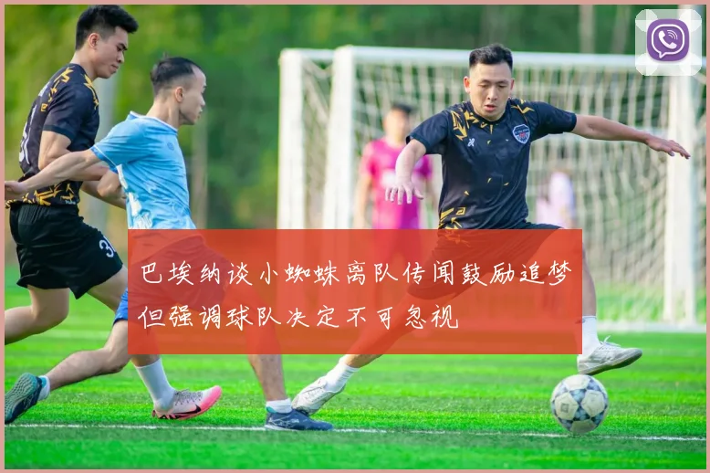 巴埃纳谈小蜘蛛离队传闻鼓励追梦但强调球队决定不可忽视
