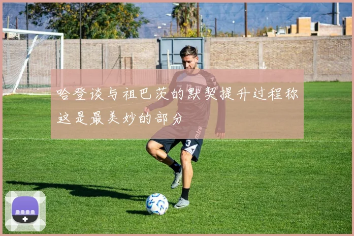 哈登谈与祖巴茨的默契提升过程称这是最美妙的部分