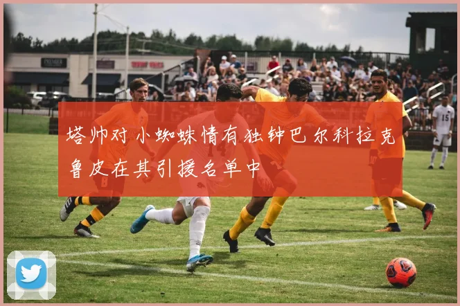 塔帅对小蜘蛛情有独钟巴尔科拉克鲁皮在其引援名单中