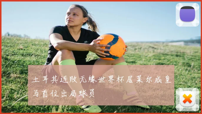 土耳其连败无缘世界杯居莱尔成皇马首位出局球员