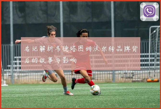 名记解析韦德塔图姆沃尔转品牌背后的故事与影响