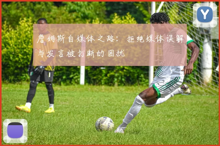 詹姆斯自媒体之路：拒绝媒体误解与发言被打断的困扰