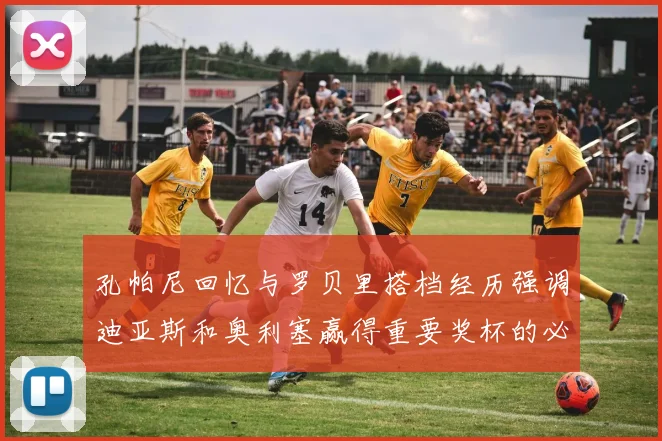 孔帕尼回忆与罗贝里搭档经历强调迪亚斯和奥利塞赢得重要奖杯的必要性