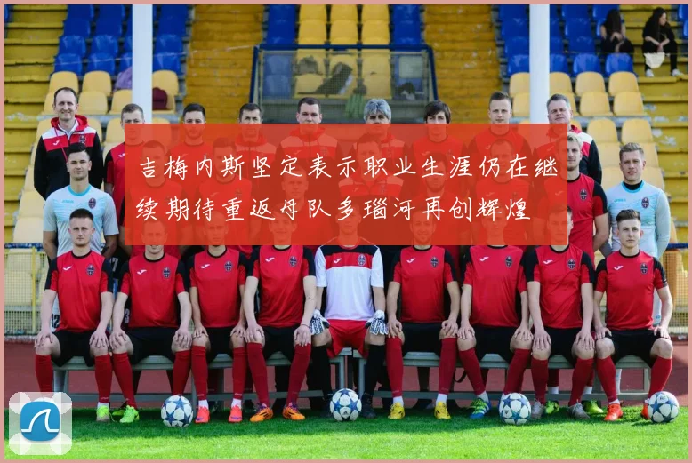 吉梅内斯坚定表示职业生涯仍在继续期待重返母队多瑙河再创辉煌