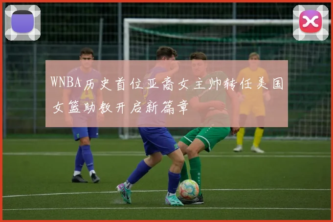 WNBA历史首位亚裔女主帅转任美国女篮助教开启新篇章