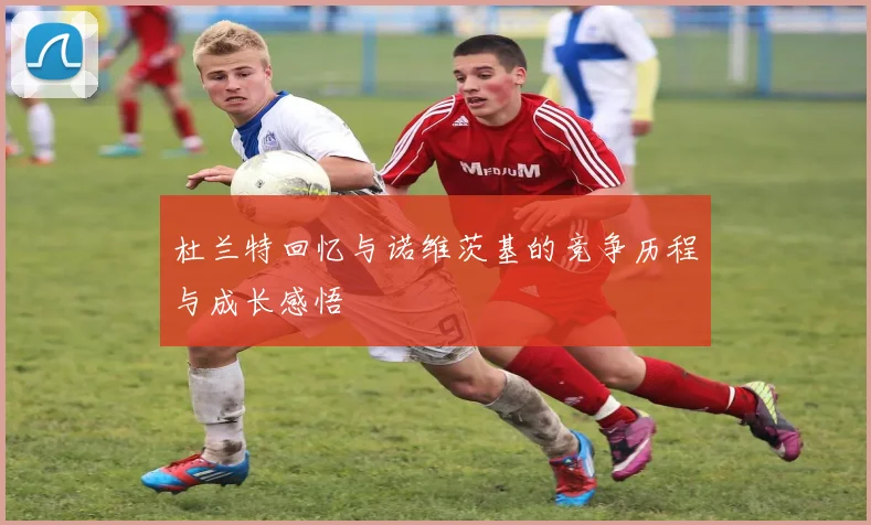 杜兰特回忆与诺维茨基的竞争历程与成长感悟