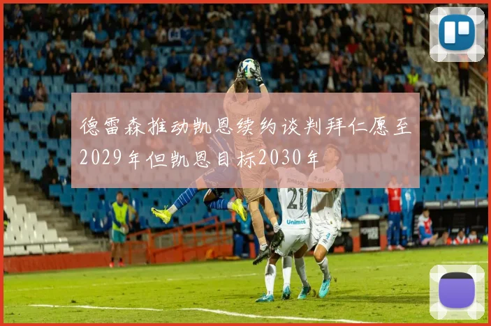 德雷森推动凯恩续约谈判拜仁愿至2029年但凯恩目标2030年