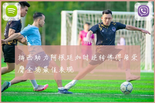 梅西助力阿根廷加时逆转佛得角荣膺全场最佳表现
