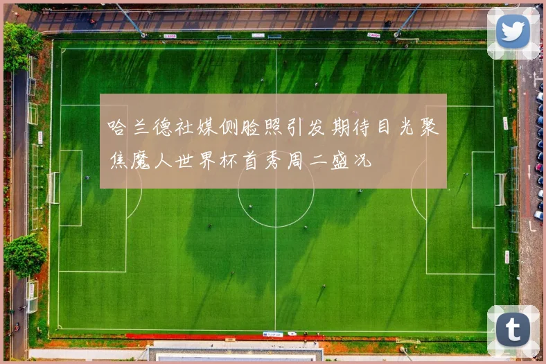 哈兰德社媒侧脸照引发期待目光聚焦魔人世界杯首秀周二盛况