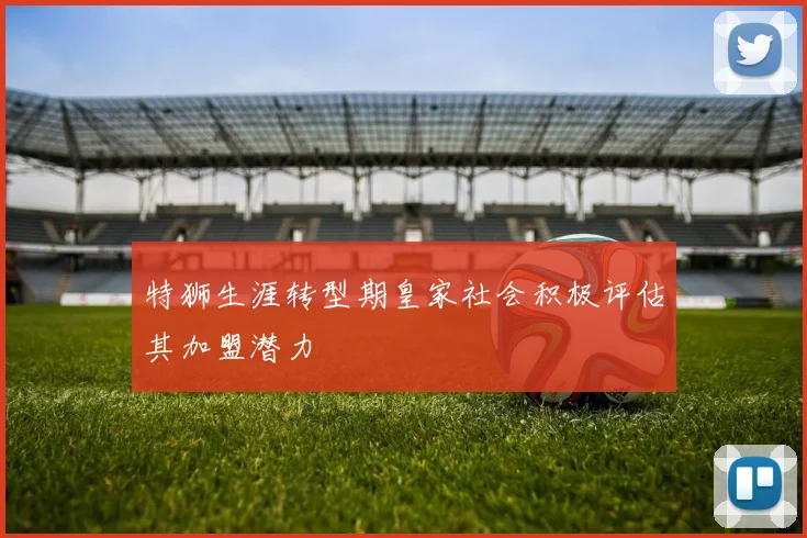 特狮生涯转型期皇家社会积极评估其加盟潜力