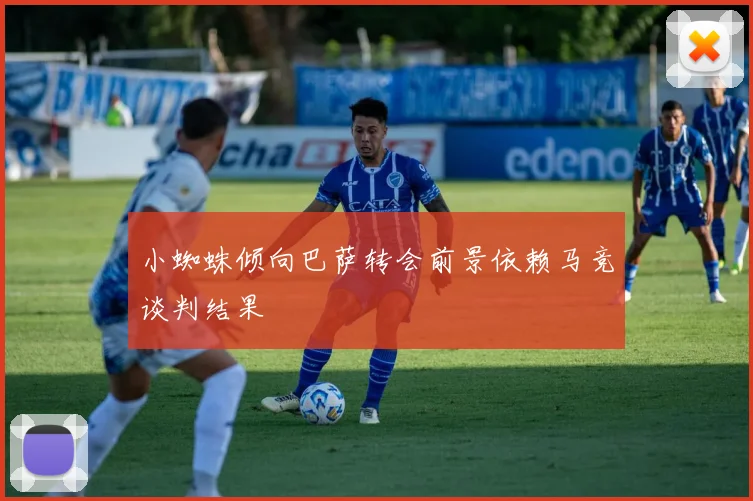 小蜘蛛倾向巴萨转会前景依赖马竞谈判结果