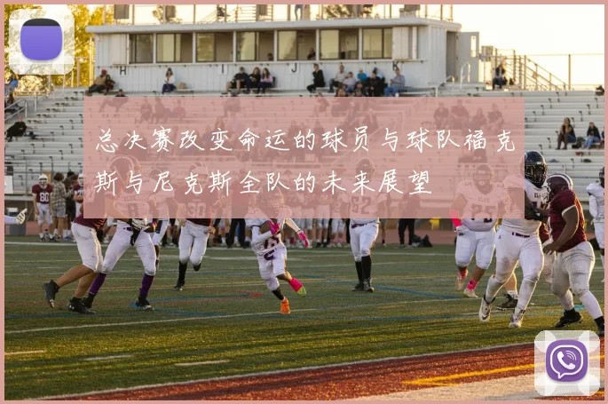 总决赛改变命运的球员与球队福克斯与尼克斯全队的未来展望
