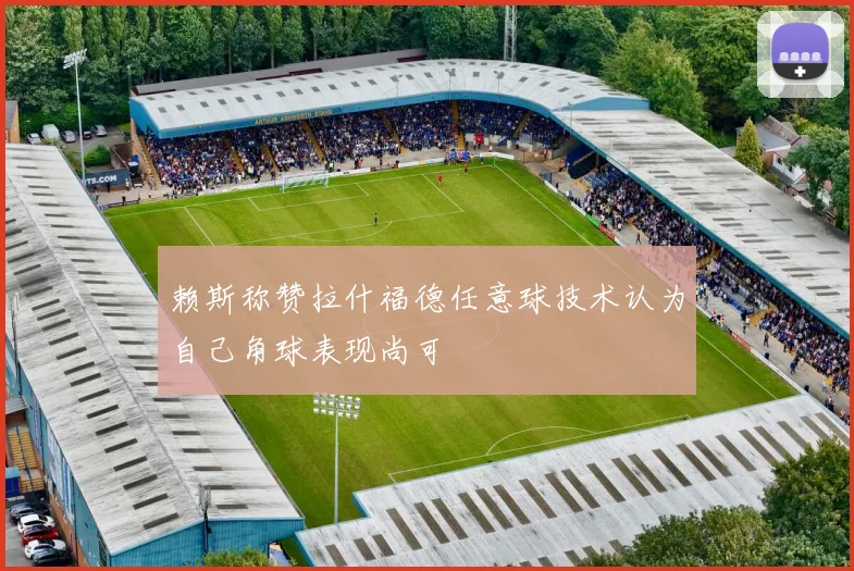 赖斯称赞拉什福德任意球技术认为自己角球表现尚可