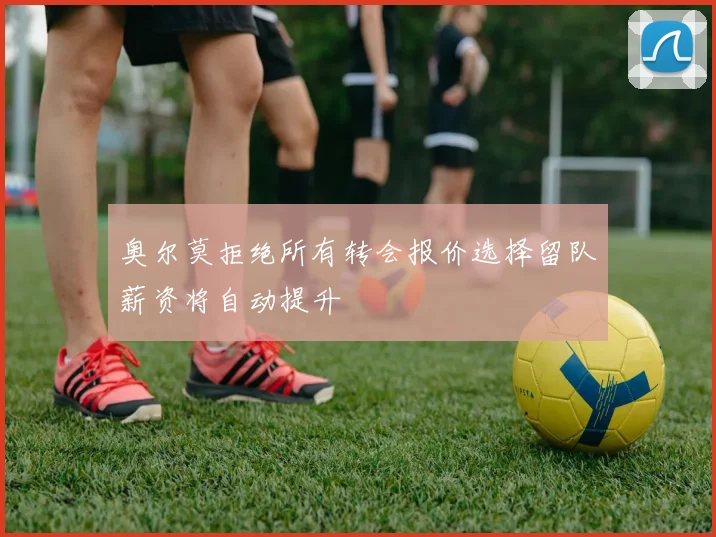 奥尔莫拒绝所有转会报价选择留队薪资将自动提升