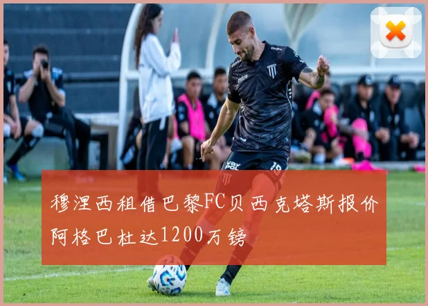 穆涅西租借巴黎FC贝西克塔斯报价阿格巴杜达1200万镑