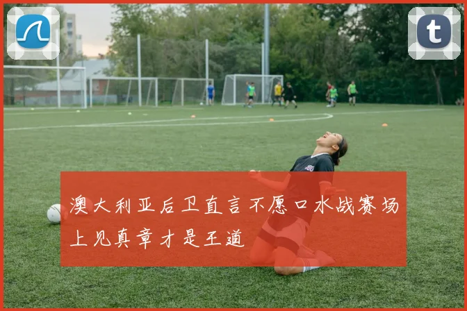 澳大利亚后卫直言不愿口水战赛场上见真章才是王道