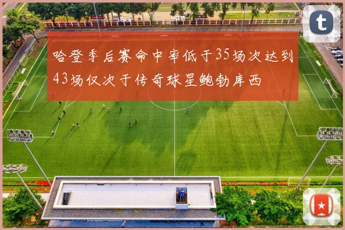 哈登季后赛命中率低于35场次达到43场仅次于传奇球星鲍勃库西