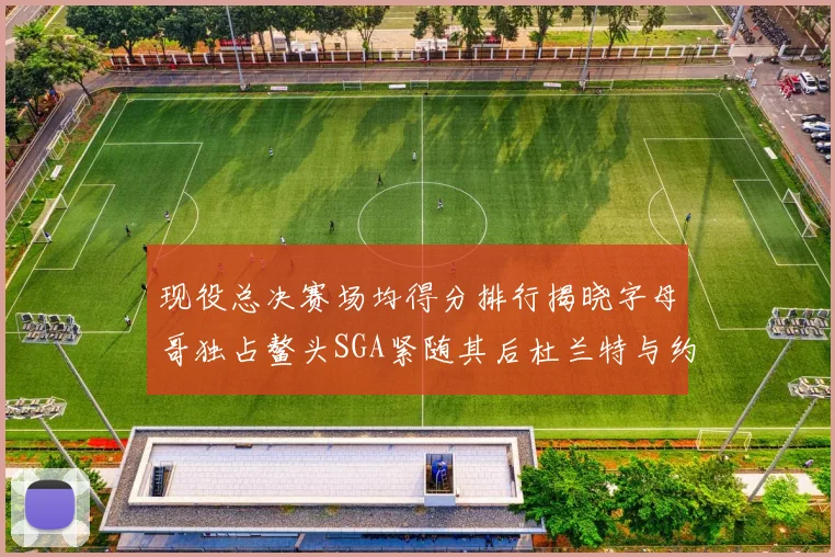 现役总决赛场均得分排行揭晓字母哥独占鳌头SGA紧随其后杜兰特与约基奇争夺第三