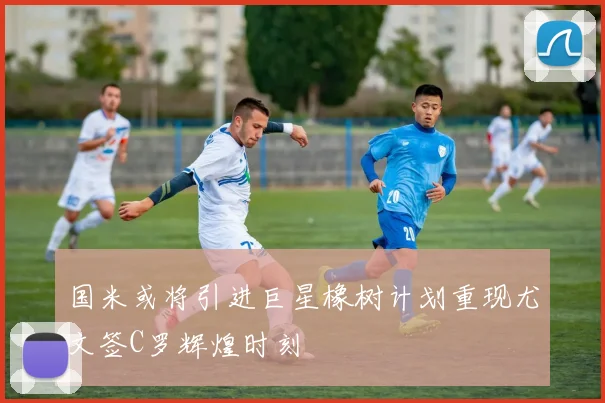 国米或将引进巨星橡树计划重现尤文签C罗辉煌时刻