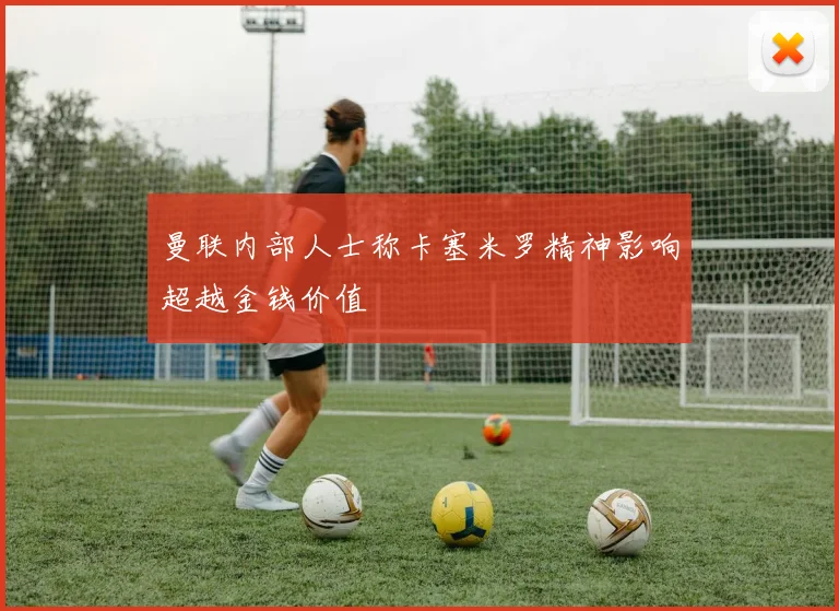 曼联内部人士称卡塞米罗精神影响超越金钱价值
