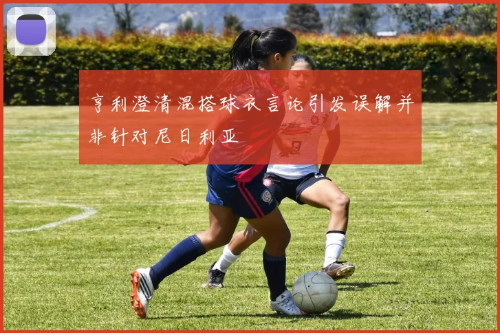亨利澄清混搭球衣言论引发误解并非针对尼日利亚