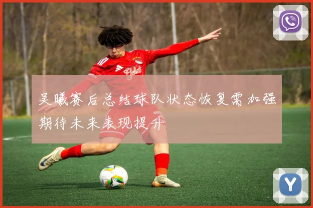 吴曦赛后总结球队状态恢复需加强期待未来表现提升