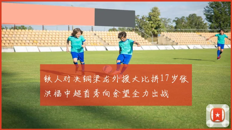 铁人对决铜梁龙外援大比拼17岁张洪福中超首秀向余望全力出战