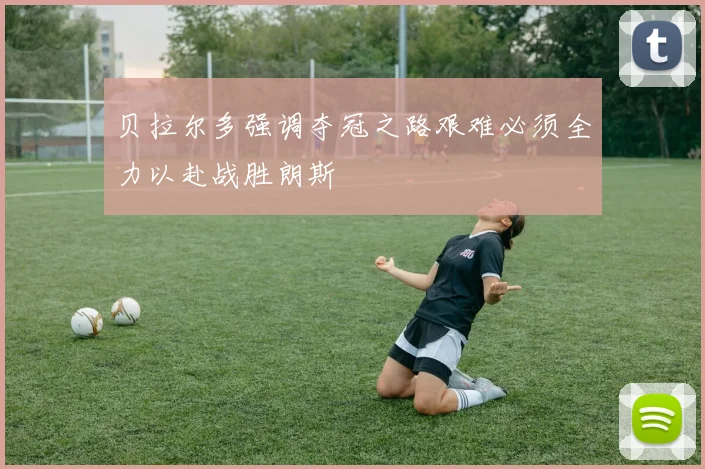 贝拉尔多强调夺冠之路艰难必须全力以赴战胜朗斯