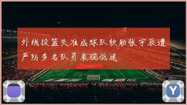 外线投篮失准成球队软肋张宇辰遭严防多名队员表现低迷