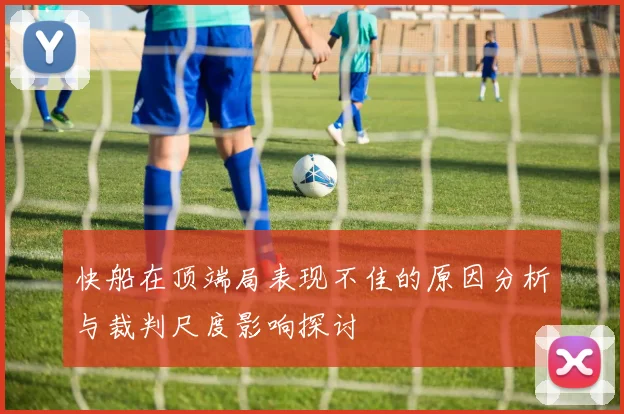 快船在顶端局表现不佳的原因分析与裁判尺度影响探讨