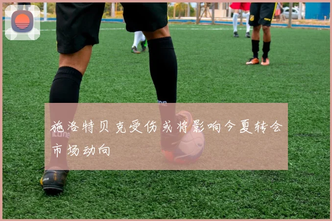 施洛特贝克受伤或将影响今夏转会市场动向