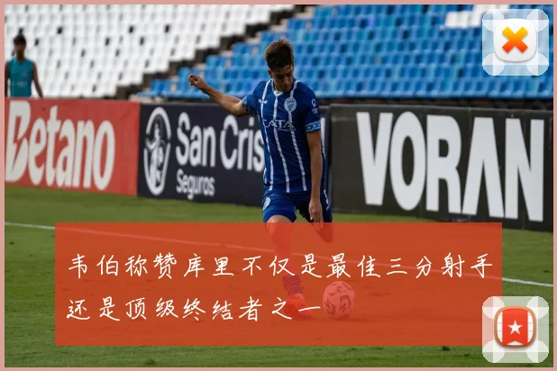 韦伯称赞库里不仅是最佳三分射手还是顶级终结者之一