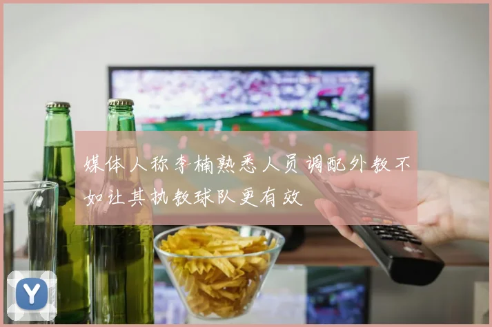 媒体人称李楠熟悉人员调配外教不如让其执教球队更有效