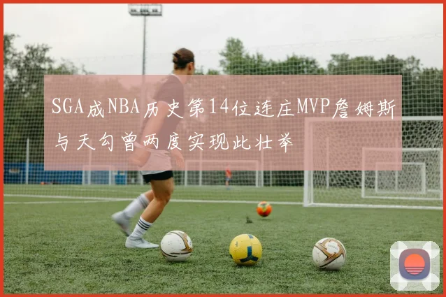 SGA成NBA历史第14位连庄MVP詹姆斯与天勾曾两度实现此壮举