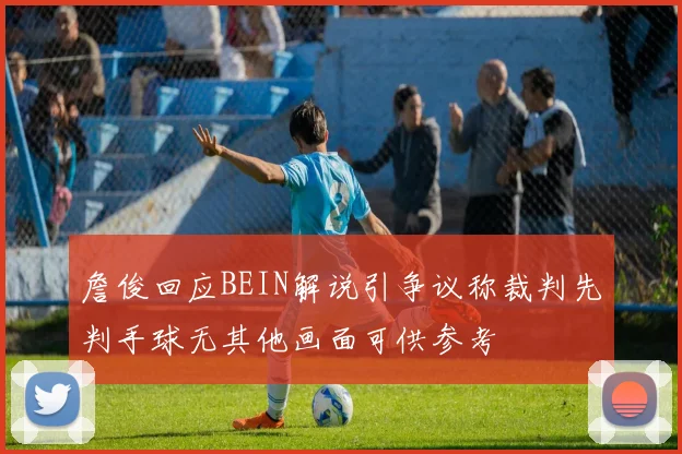 詹俊回应BEIN解说引争议称裁判先判手球无其他画面可供参考
